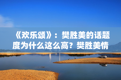 《欢乐颂》：樊胜美的话题度为什么这么高？樊胜美情商很高？(欢乐颂樊胜美爸妈来上海是第几集第几季)