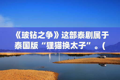 《玻钻之争》这部泰剧属于泰国版“狸猫换太子”。(玻钻之争怎么样)