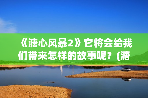 《溏心风暴2》它将会给我们带来怎样的故事呢？(溏心风暴2百度百科)