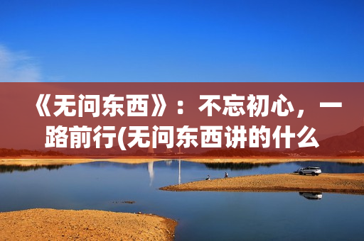 《无问东西》：不忘初心，一路前行(无问东西讲的什么)