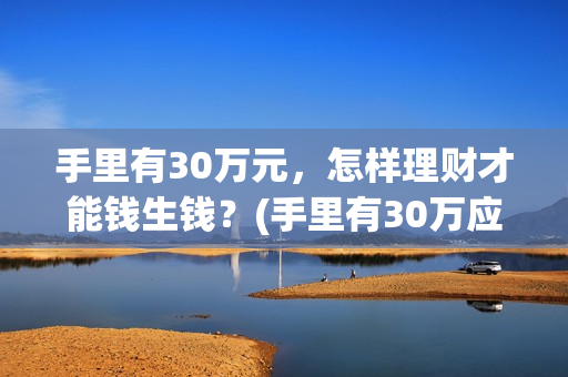 手里有30万元，怎样理财才能钱生钱？(手里有30万应该干什么)