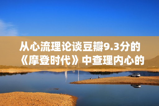 从心流理论谈豆瓣9.3分的《摩登时代》中查理内心的幸福感变化(心流理论中技巧和挑战是两个重要的因素)