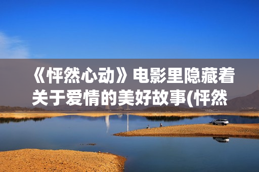 《怦然心动》电影里隐藏着关于爱情的美好故事(怦然心动电影经典台词)