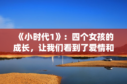 《小时代1》：四个女孩的成长，让我们看到了爱情和友情的样子(小时代1.0)