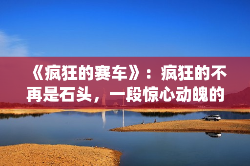 《疯狂的赛车》：疯狂的不再是石头，一段惊心动魄的悬疑故事(疯狂的赛车 电影)