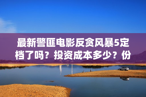 最新警匪电影反贪风暴5定档了吗？投资成本多少？份额怎么参与认购？(最新警匪片)