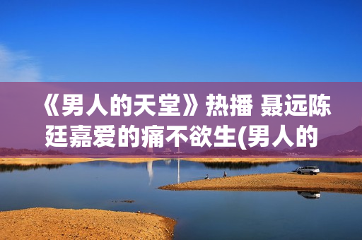 《男人的天堂》热播 聂远陈廷嘉爱的痛不欲生(男人的天堂,下句是什么)