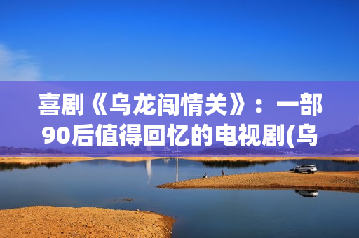 喜剧《乌龙闯情关》：一部90后值得回忆的电视剧(乌龙闯情关高清原版)