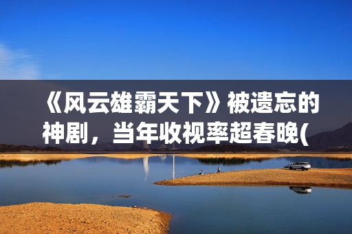 《风云雄霸天下》被遗忘的神剧，当年收视率超春晚(《风云雄霸天下》主题曲)