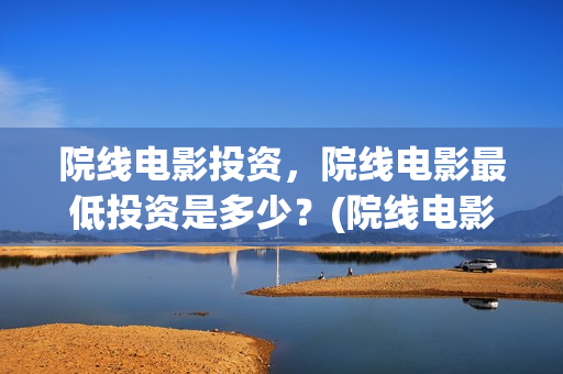院线电影投资，院线电影最低投资是多少？(院线电影投资收益期)