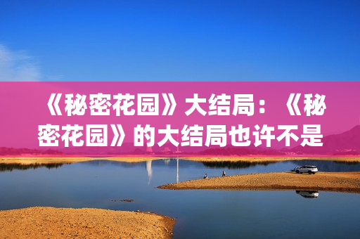 《秘密花园》大结局：《秘密花园》的大结局也许不是最好的，但是是最合适的结局(秘密花园大概)