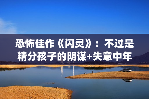 恐怖佳作《闪灵》：不过是精分孩子的阴谋+失意中年人的自我毁灭(恐怖佳作《闪灵》在线看)