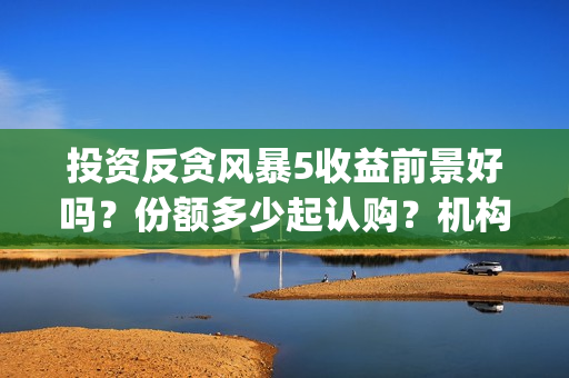 投资反贪风暴5收益前景好吗？份额多少起认购？机构预测票房多少？(反贪风暴z基金)