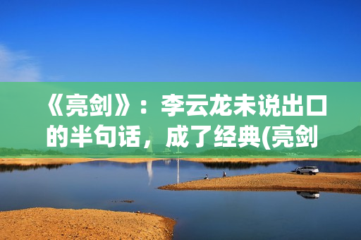 《亮剑》：李云龙未说出口的半句话，成了经典(亮剑李云龙怎么牺牲的)
