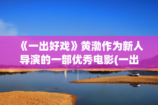 《一出好戏》黄渤作为新人导演的一部优秀电影(一出好戏黄渤剧照)