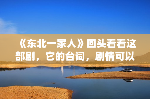 《东北一家人》回头看看这部剧，它的台词，剧情可以说秒杀现在的很多喜剧电视。(东北一家人演员表)