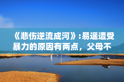 《悲伤逆流成河》:易遥遭受暴力的原因有两点，父母不该让孩子承受(《悲伤逆流成河》电影免费观看)