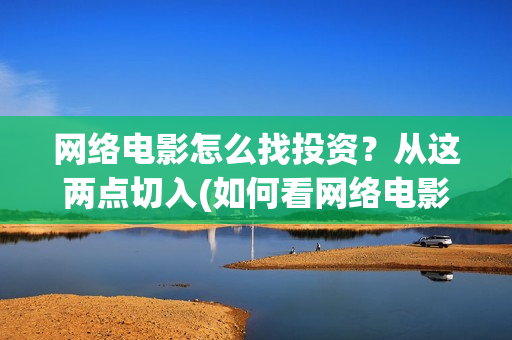 网络电影怎么找投资？从这两点切入(如何看网络电影)