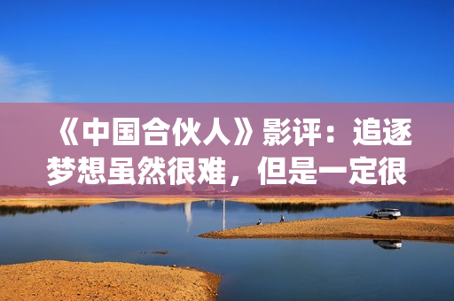 《中国合伙人》影评：追逐梦想虽然很难，但是一定很酷(中国合伙人电影在线观看播放)