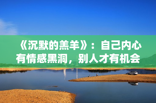 《沉默的羔羊》：自己内心有情感黑洞，别人才有机会趁虚而入(《沉默的羔羊》在线观看)
