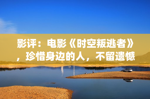 影评：电影《时空叛逃者》，珍惜身边的人，不留遗憾(电影的时)