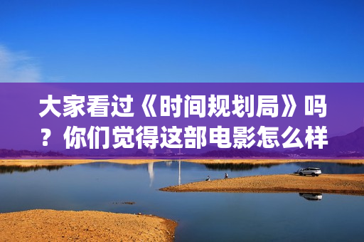 大家看过《时间规划局》吗？你们觉得这部电影怎么样？(豆瓣评分高的书《时间看得见》)