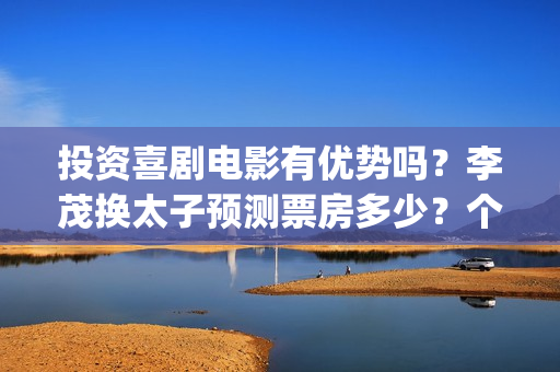 投资喜剧电影有优势吗？李茂换太子预测票房多少？个人参与有保底吗？(喜剧电影市场占有率)