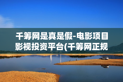 千筹网是真是假-电影项目影视投资平台(千筹网正规吗)