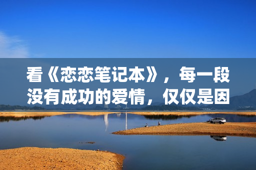 看《恋恋笔记本》，每一段没有成功的爱情，仅仅是因为不够爱(恋恋笔记本看哭了)