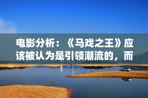 电影分析：《马戏之王》应该被认为是引领潮流的，而不是侥幸(马 电影)