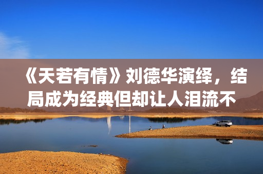 《天若有情》刘德华演绎，结局成为经典但却让人泪流不止(天若有情刘子娟扮演者)