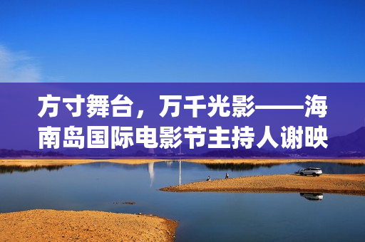 方寸舞台，万千光影——海南岛国际电影节主持人谢映玲闪耀全场(方寸万重)