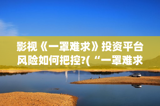 影视《一罩难求》投资平台风险如何把控?(“一罩难求”的症结所在?)