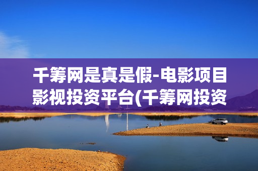 千筹网是真是假-电影项目影视投资平台(千筹网投资)