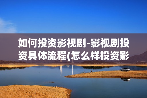 如何投资影视剧-影视剧投资具体流程(怎么样投资影视公司)