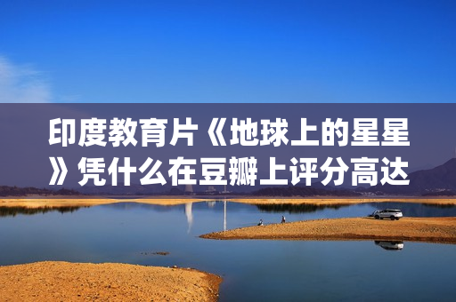 印度教育片《地球上的星星》凭什么在豆瓣上评分高达8.9?(印度教育题材电影) 印度教育片《地球上的星星》凭什么在豆瓣上评分高达8.9?(印度教育题材电影)