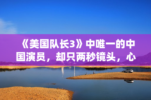 《美国队长3》中唯一的中国演员，却只两秒镜头，心酸又伟大(美国队长3在线观看)