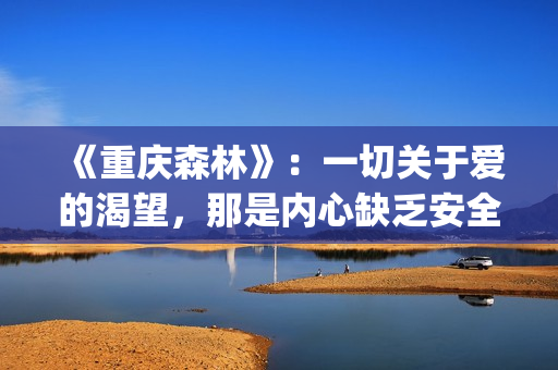 《重庆森林》：一切关于爱的渴望，那是内心缺乏安全感的诱因(重庆森林是在重庆拍的吗)