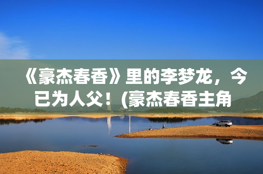 《豪杰春香》里的李梦龙，今已为人父！(豪杰春香主角)