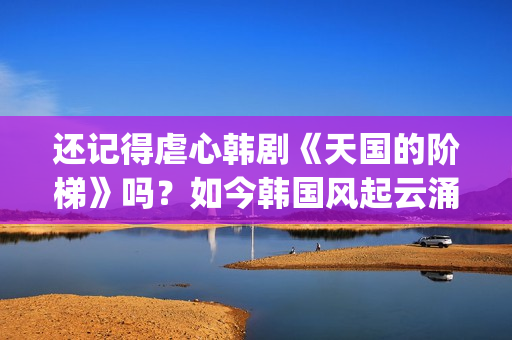 还记得虐心韩剧《天国的阶梯》吗？如今韩国风起云涌的大腕儿(有没有虐心的韩剧)