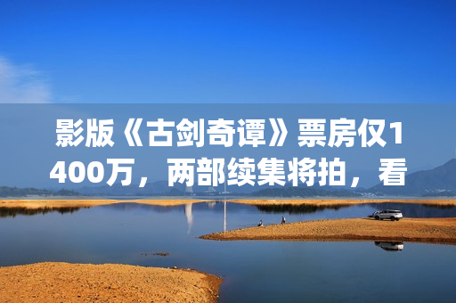 影版《古剑奇谭》票房仅1400万，两部续集将拍，看阵容质量堪忧？(古剑奇谭影院)