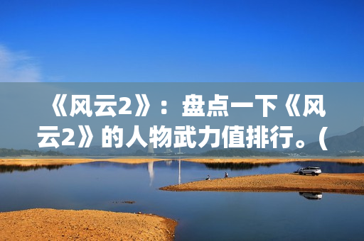 《风云2》：盘点一下《风云2》的人物武力值排行。(风云2第一集)