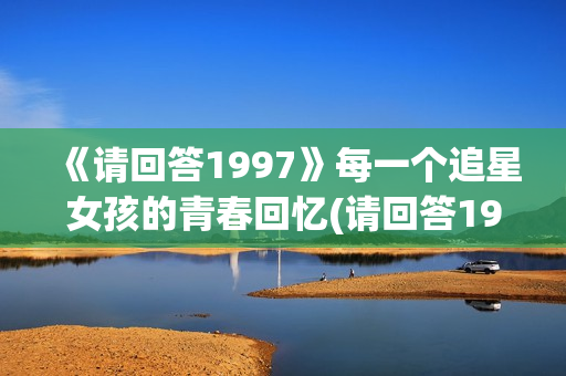 《请回答1997》每一个追星女孩的青春回忆(请回答1997豆瓣)