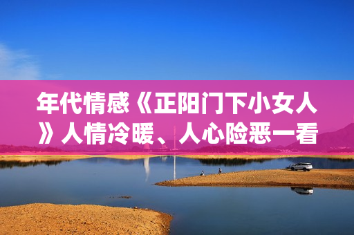 年代情感《正阳门下小女人》人情冷暖、人心险恶一看便知。(正阳系列电视剧)