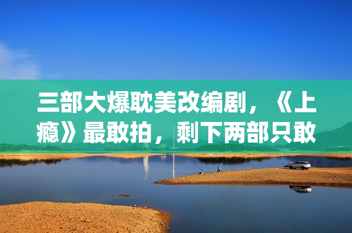 三部大爆耽美改编剧，《上瘾》最敢拍，剩下两部只敢撒暗糖！(耽改大火)