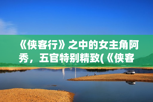 《侠客行》之中的女主角阿秀，五官特别精致(《侠客行》中的狗哥)
