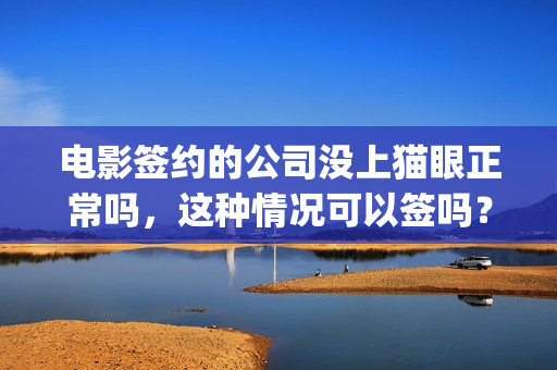 电影签约的公司没上猫眼正常吗，这种情况可以签吗？(电影签约的公司叫什么)