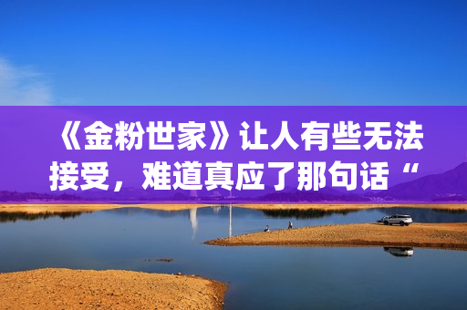 《金粉世家》让人有些无法接受，难道真应了那句话“得到的就不会珍惜”？(金粉世家是什么小说改编的)