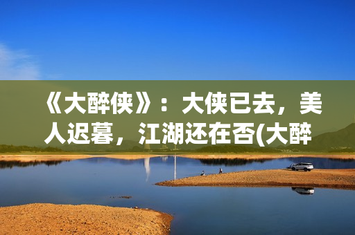 《大醉侠》：大侠已去，美人迟暮，江湖还在否(大醉侠大醉侠)
