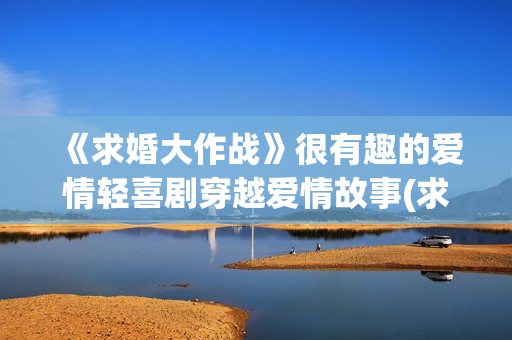 《求婚大作战》很有趣的爱情轻喜剧穿越爱情故事(求婚大作战演员表)